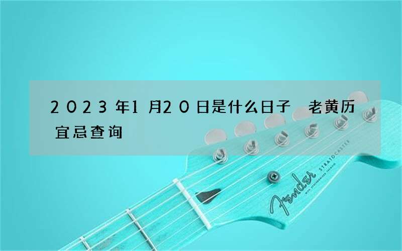 2023年1月20日是什么日子 老黄历宜忌查询